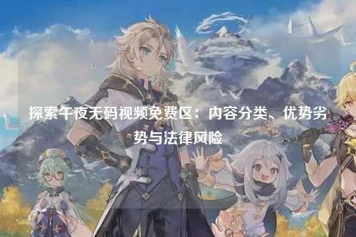 探索午夜无码视频免费区：内容分类、优势劣势与法律风险