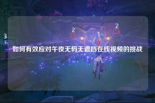 如何有效应对午夜无码无遮挡在线视频的挑战