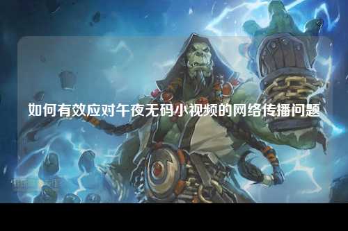 如何有效应对午夜无码小视频的网络传播问题