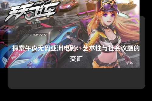 探索午夜无码亚洲电影：艺术性与社会议题的交汇