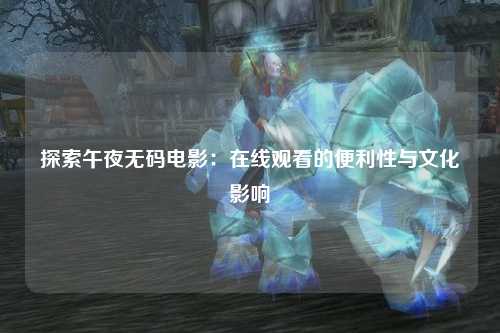 探索午夜无码电影：在线观看的便利性与文化影响