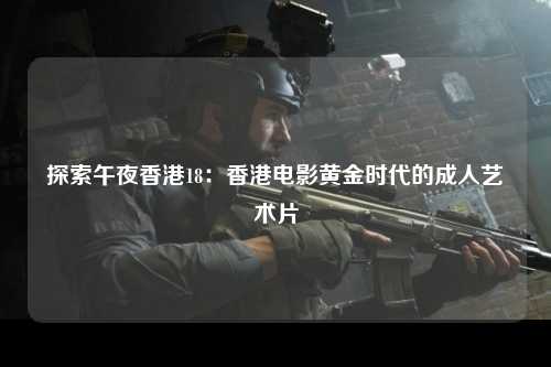 探索午夜香港18：香港电影黄金时代的成人艺术片