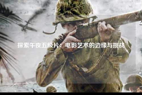 探索午夜五级片：电影艺术的边缘与挑战