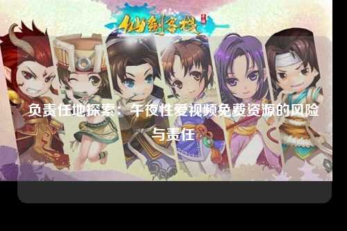 负责任地探索：午夜性爱视频免费资源的风险与责任