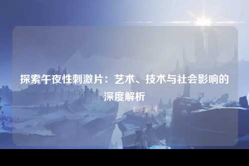 探索午夜性刺激片：艺术、技术与社会影响的深度解析