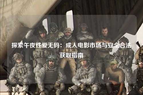 探索午夜性爱无码：成人电影市场与安全合法获取指南