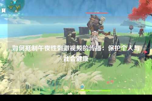 如何抵制午夜性刺激视频的传播：保护个人与社会健康