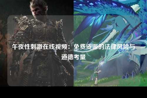 午夜性刺激在线视频：免费资源的法律风险与道德考量