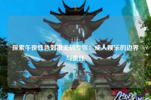 探索午夜性色刺激无码专区：成人娱乐的边界与责任