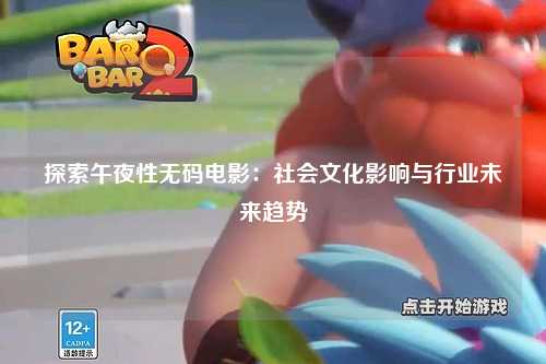 探索午夜性无码电影：社会文化影响与行业未来趋势