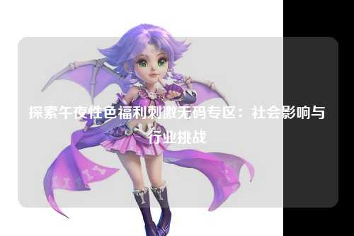 探索午夜性色福利刺激无码专区：社会影响与行业挑战