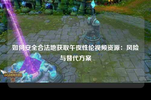 如何安全合法地获取午夜性伦视频资源：风险与替代方案
