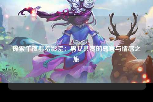 探索午夜羞羞影院：男女共赏的感官与情感之旅