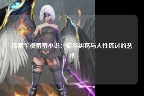 探索午夜羞羞小说：情感纠葛与人性探讨的艺术