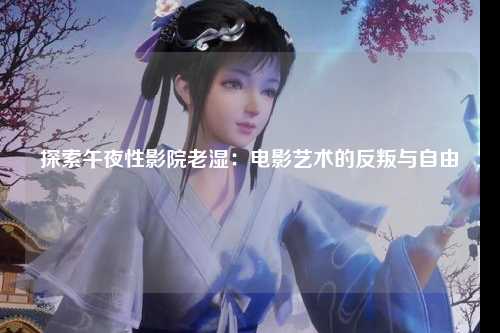 探索午夜性影院老湿：电影艺术的反叛与自由