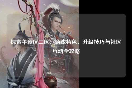 探索午夜区二区：游戏特色、升级技巧与社区互动全攻略