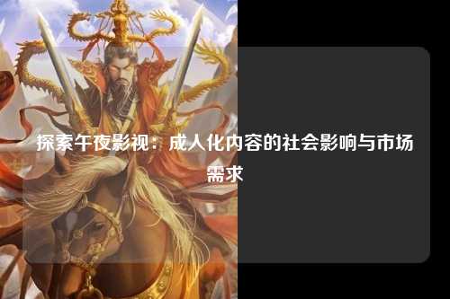探索午夜影视：成人化内容的社会影响与市场需求
