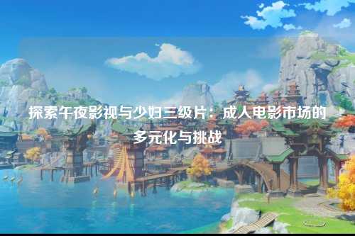 探索午夜影视与少妇三级片：成人电影市场的多元化与挑战
