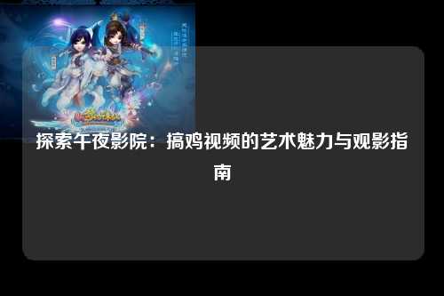 探索午夜影院：搞鸡视频的艺术魅力与观影指南