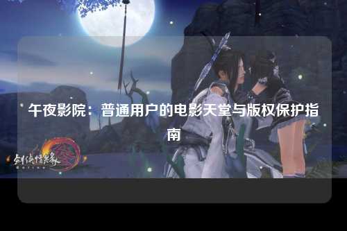 午夜影院：普通用户的电影天堂与版权保护指南