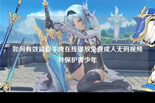 如何有效监管午夜在线播放免费成人无码视频并保护青少年