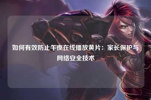 如何有效防止午夜在线播放黄片：家长保护与网络安全技术