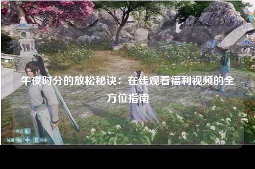 午夜时分的放松秘诀：在线观看福利视频的全方位指南