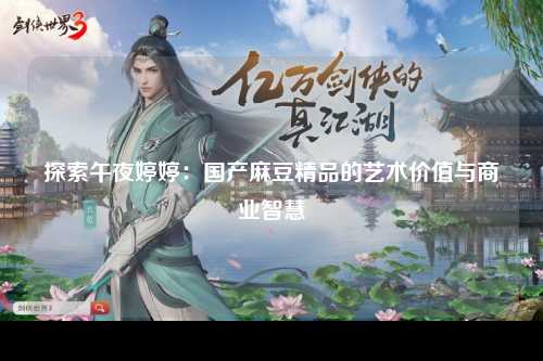 探索午夜婷婷：国产麻豆精品的艺术价值与商业智慧