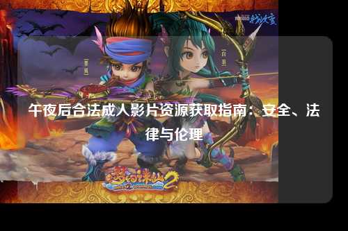 午夜后合法成人影片资源获取指南：安全、法律与伦理
