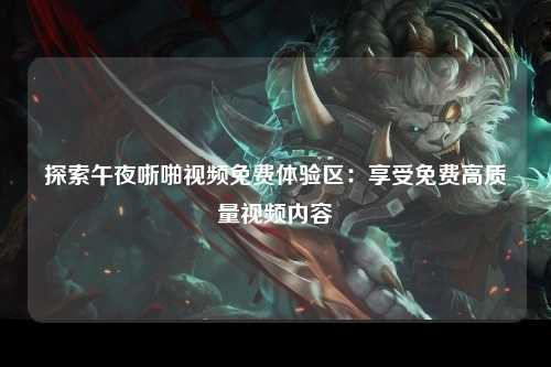 探索午夜哳啪视频免费体验区：享受免费高质量视频内容