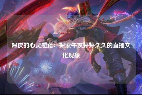 深夜的心灵慰藉：探索午夜婷婷久久的直播文化现象