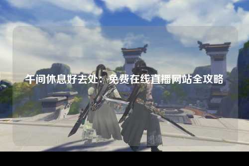 午间休息好去处：免费在线直播网站全攻略
