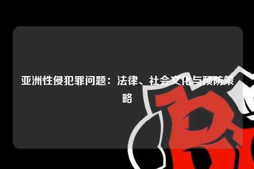 亚洲性侵犯罪问题：法律、社会文化与预防策略