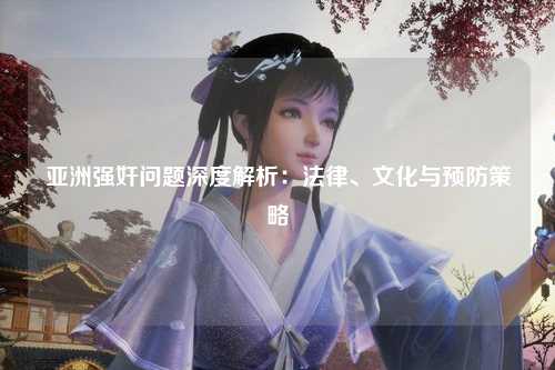 亚洲强奸问题深度解析：法律、文化与预防策略