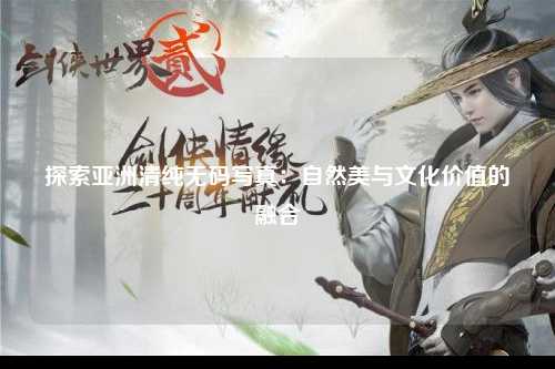 探索亚洲清纯无码写真：自然美与文化价值的融合