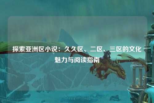 探索亚洲区小说：久久区、二区、三区的文化魅力与阅读指南