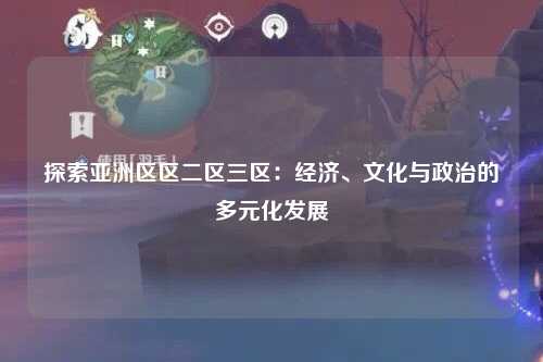 探索亚洲区区二区三区：经济、文化与政治的多元化发展