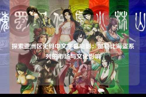 探索亚洲区无码中文字幕电影：加勒比海盗系列的市场与文化影响