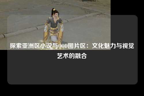 探索亚洲区小说与QOD图片区：文化魅力与视觉艺术的融合
