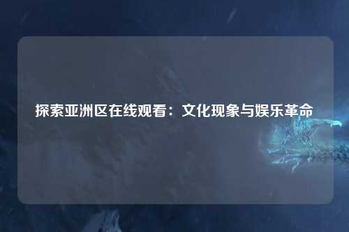 探索亚洲区在线观看：文化现象与娱乐革命