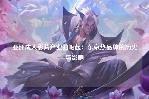 亚洲成人影片产业的崛起：东京热品牌的历史与影响