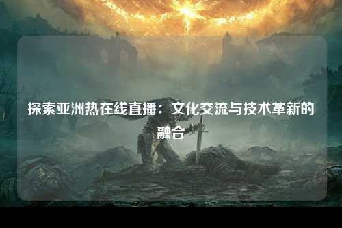 探索亚洲热在线直播：文化交流与技术革新的融合