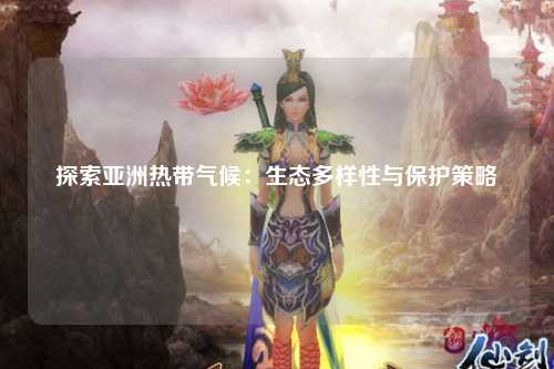 探索亚洲热带气候：生态多样性与保护策略