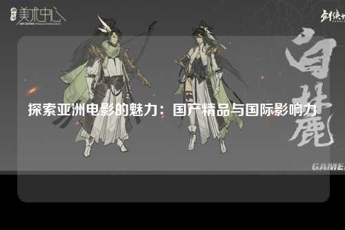 探索亚洲电影的魅力：国产精品与国际影响力
