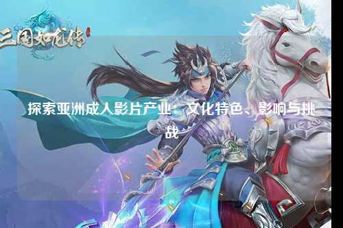 探索亚洲成人影片产业：文化特色、影响与挑战