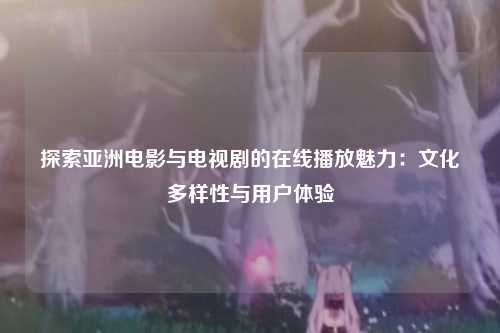 探索亚洲电影与电视剧的在线播放魅力：文化多样性与用户体验