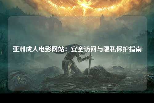 亚洲成人电影网站：安全访问与隐私保护指南