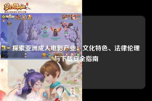 探索亚洲成人电影产业：文化特色、法律伦理与下载安全指南