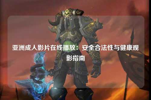 亚洲成人影片在线播放：安全合法性与健康观影指南