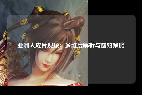 亚洲人成片现象：多维度解析与应对策略